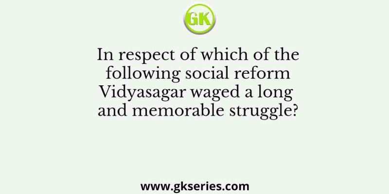 In respect of which of the following social reform Vidyasagar waged a long and memorable struggle?