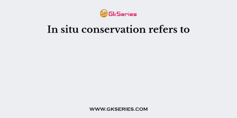 In situ conservation refers to