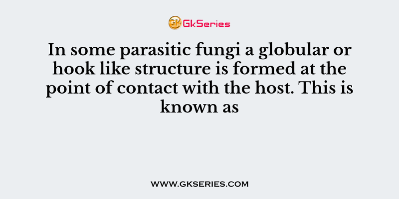 In some parasitic fungi a globular or hook like structure is formed at the point of contact with the host. This is known as