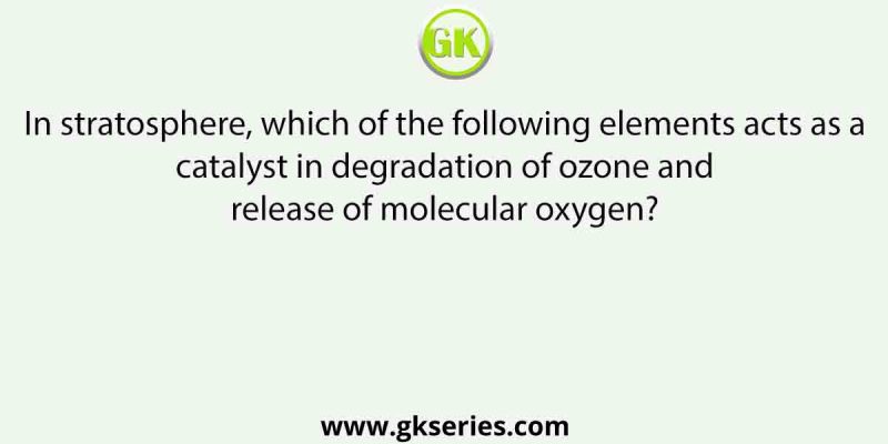In stratosphere, which of the following elements acts as a catalyst in degradation of ozone and release of molecular oxygen?