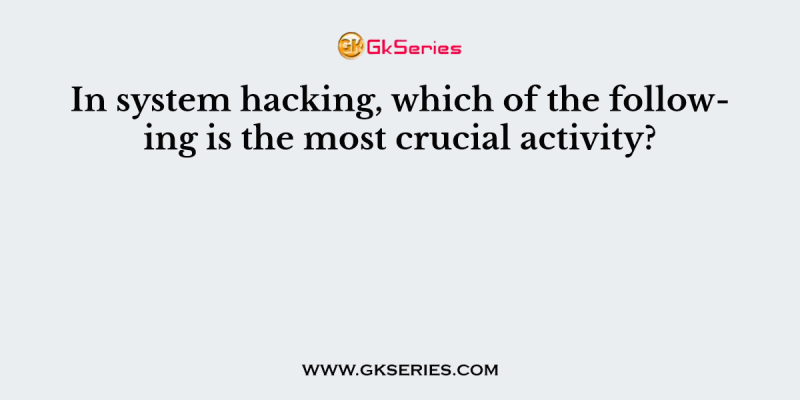 In system hacking, which of the following is the most crucial activity?