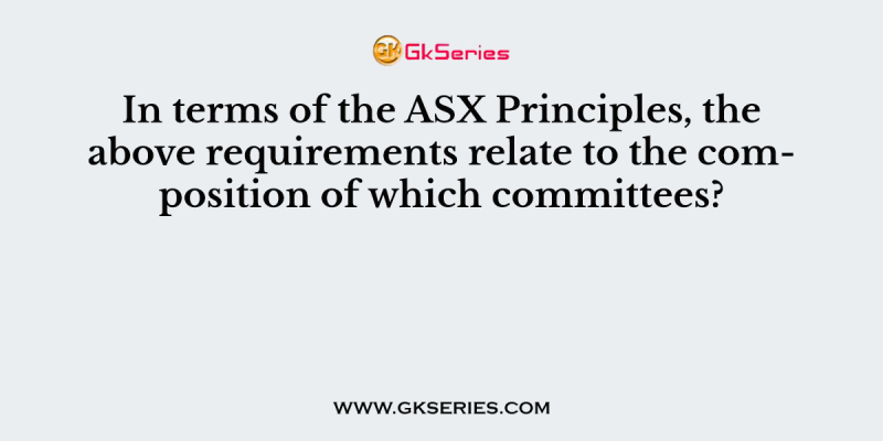In terms of the ASX Principles, the above requirements relate to the composition of which committees?