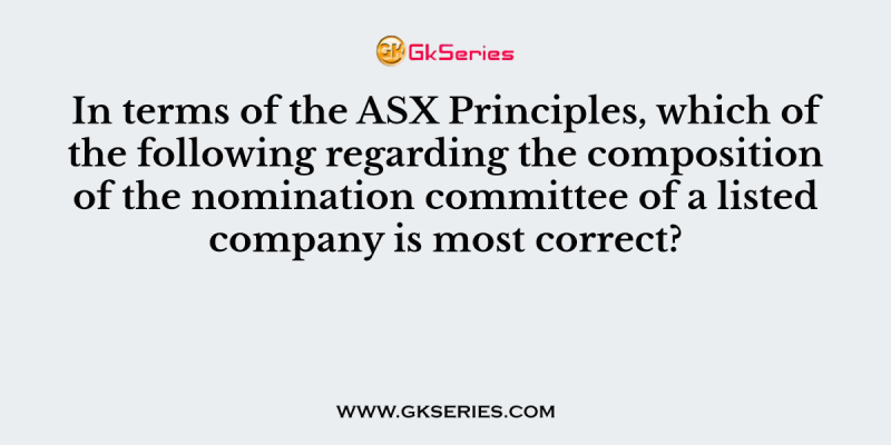 In terms of the ASX Principles, which of the following regarding the composition of the nomination committee of a listed company is most correct?