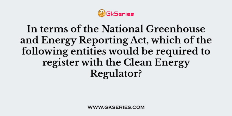 In terms of the National Greenhouse and Energy Reporting Act, which of the following entities would be required to register with the Clean Energy Regulator?