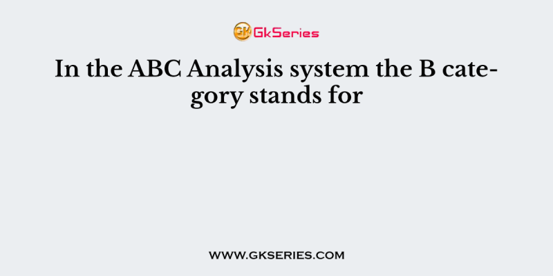 In the ABC Analysis system the B category stands for