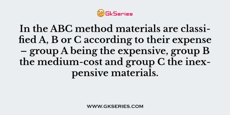 In the ABC method materials are classified A, B or C according to their expense – group A being the expensive, group B the medium-cost and group C the inexpensive materials