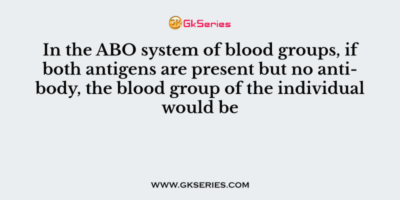 In the ABO system of blood groups, if both antigens are present but no antibody, the blood group of the individual would be