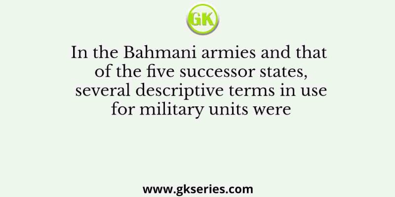 In the Bahmani armies and that of the five successor states, several descriptive terms in use for military units were