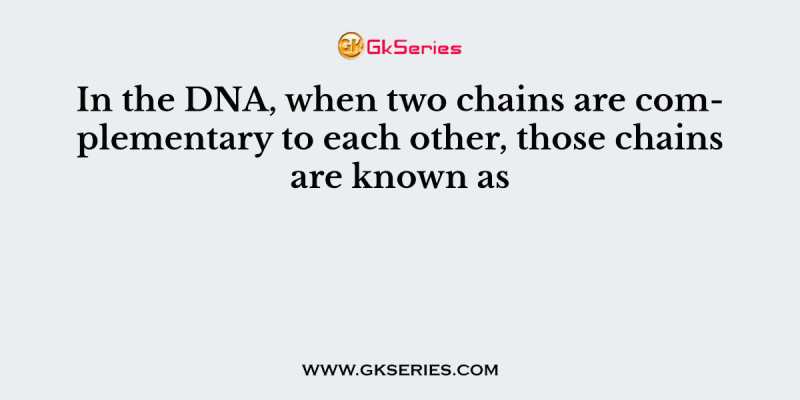 In the DNA, when two chains are complementary to each other, those chains are known as