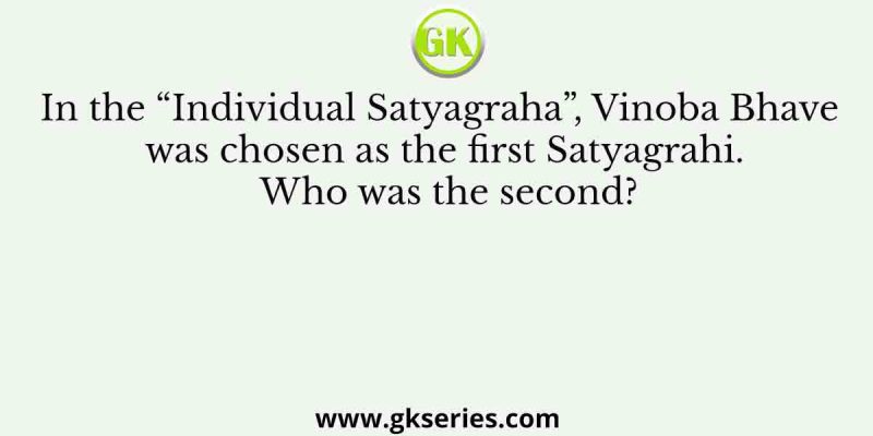 In the “Individual Satyagraha”, Vinoba Bhave was chosen as the first Satyagrahi. Who was the second?