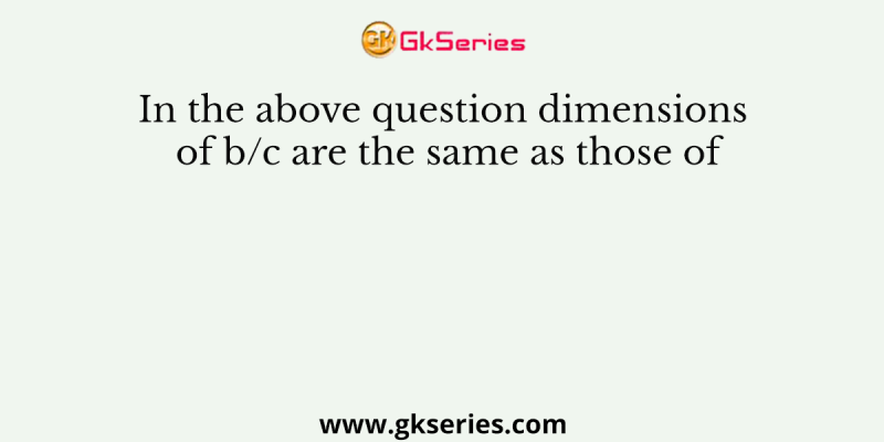 In the above question dimensions of b/c are the same as those of