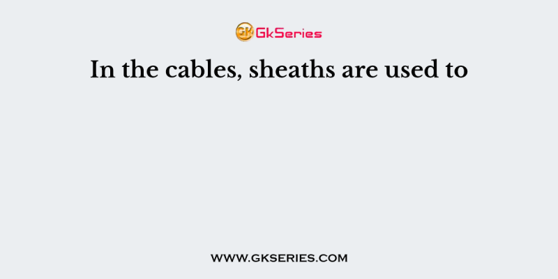 In the cables, sheaths are used to