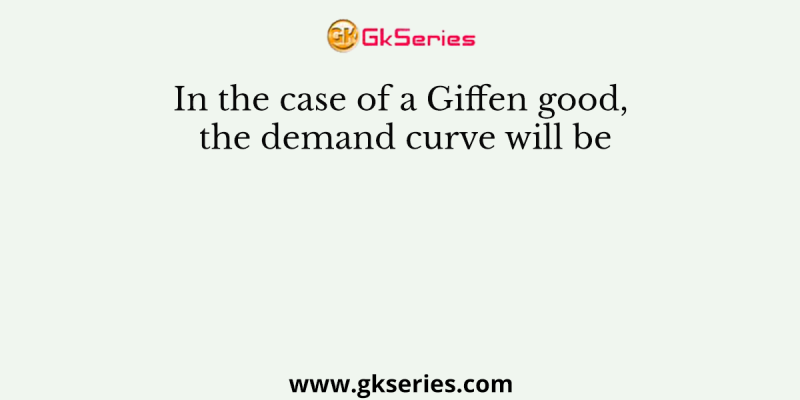 In the case of a Giffen good, the demand curve will be