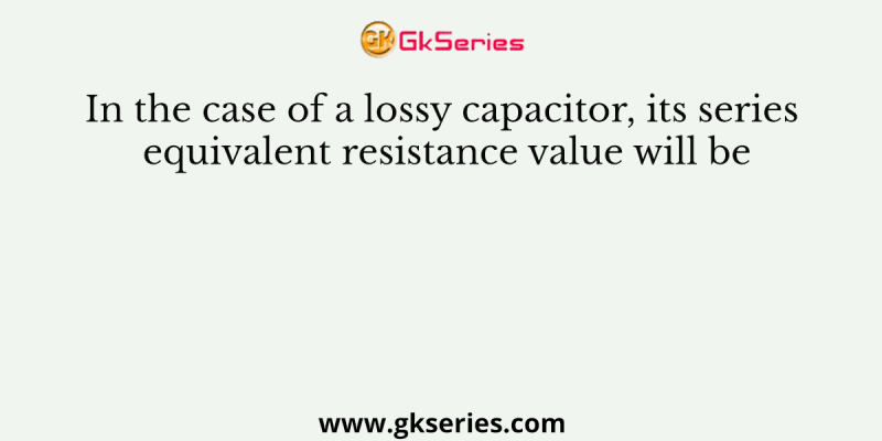 In the case of a lossy capacitor, its series equivalent resistance value will be