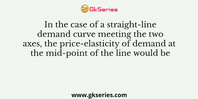 In the case of a straight-line demand curve meeting the two axes, the price-elasticity of demand at the mid-point of the line would be