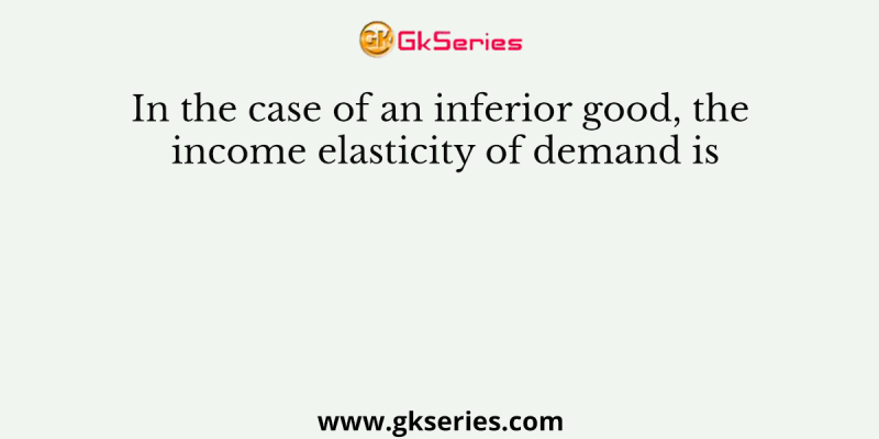 In the case of an inferior good, the income elasticity of demand is