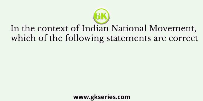 In the context of Indian National Movement, which of the following statements are correct