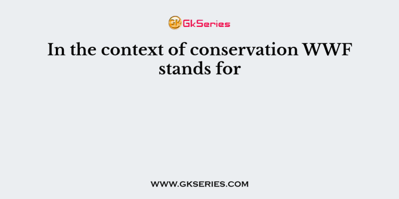 In the context of conservation WWF stands for