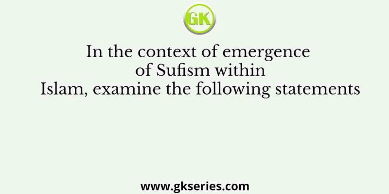 In the context of emergence of Sufism within Islam, examine the following statements
