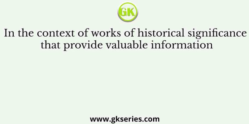 In the context of works of historical significance that provide valuable information