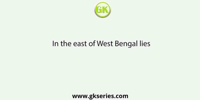 In the east of West Bengal lies