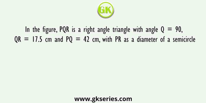In the figure, PQR is a right angle triangle with angle Q = 90, QR = 17.5 cm and PQ = 42 cm, with PR as a diameter of a semicircle