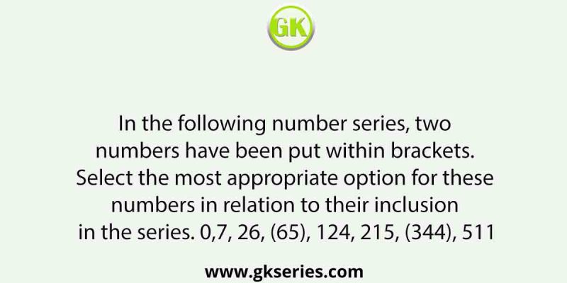 In the following number series, two numbers have been put within brackets. Select the most appropriate option for these numbers in relation to their inclusion in the series. 0,7, 26, (65), 124, 215, (344), 511