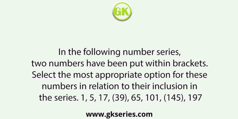 In the following number series, two numbers have been put within brackets. Select the most appropriate option for these numbers in relation to their inclusion in the series. 1, 5, 17, (39), 65, 101, (145), 197