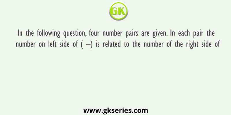 In the following question, four number pairs are given. In each pair the number on left side of ( –) is related to the number of the right side of
