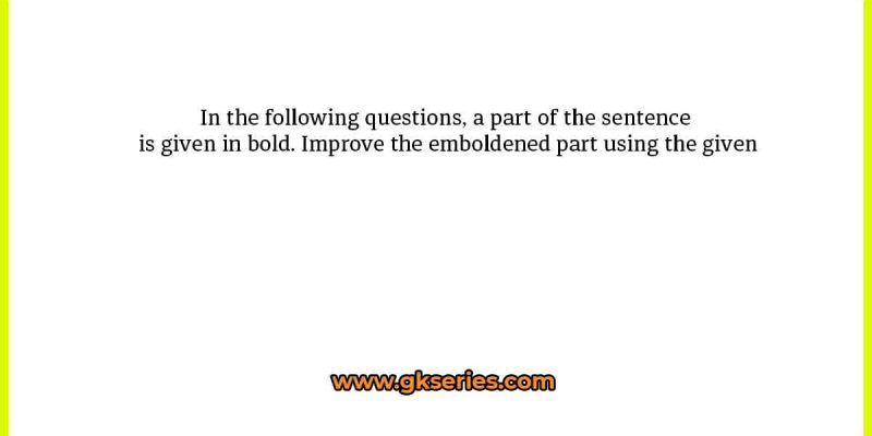 In the following questions, a part of the sentence is given in bold. Improve the emboldened part using the given