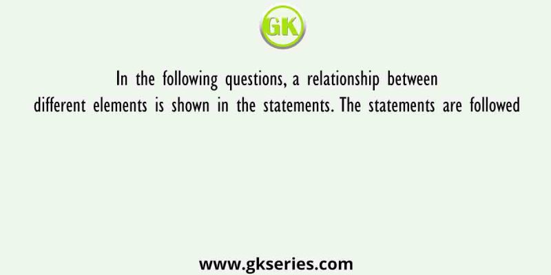 In the following questions, a relationship between different elements is shown in the statements. The statements are followed
