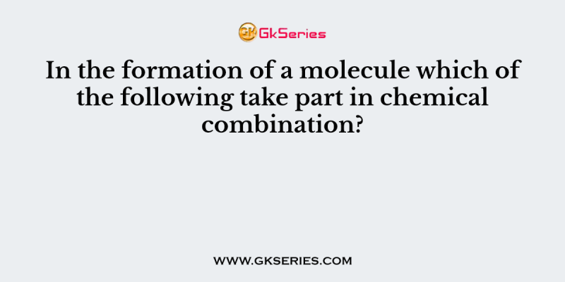 In the formation of a molecule which of the following take part in chemical combination?
