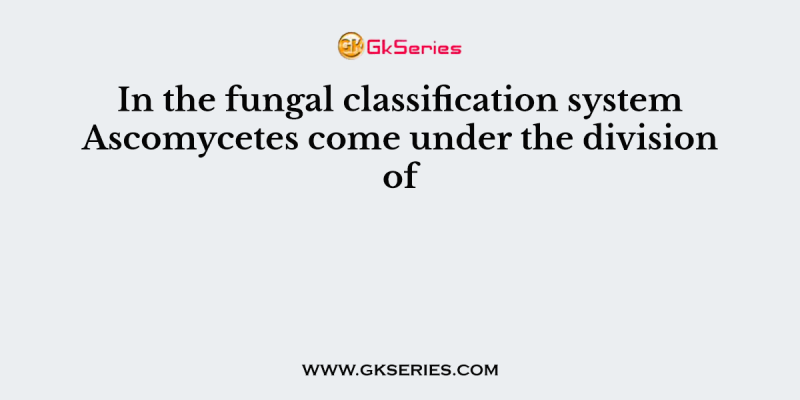 In the fungal classification system Ascomycetes come under the division of