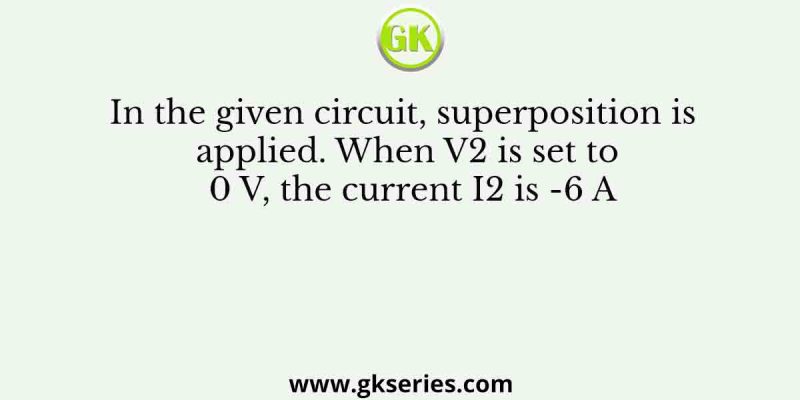 In the given circuit, superposition is applied. When V2 is set to 0 V, the current I2 is -6 A