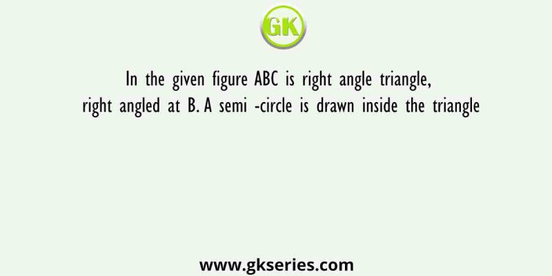 In the given figure ABC is right angle triangle, right angled at B. A semi -circle is drawn inside the triangle