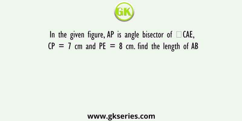 In the given figure, AP is angle bisector of ∠CAE, CP = 7 cm and PE = 8 cm. find the length of AB