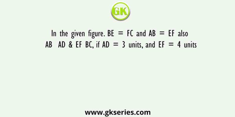 In the given figure. BE = FC and AB = EF also AB  AD & EF BC, if AD = 3 units, and EF = 4 units