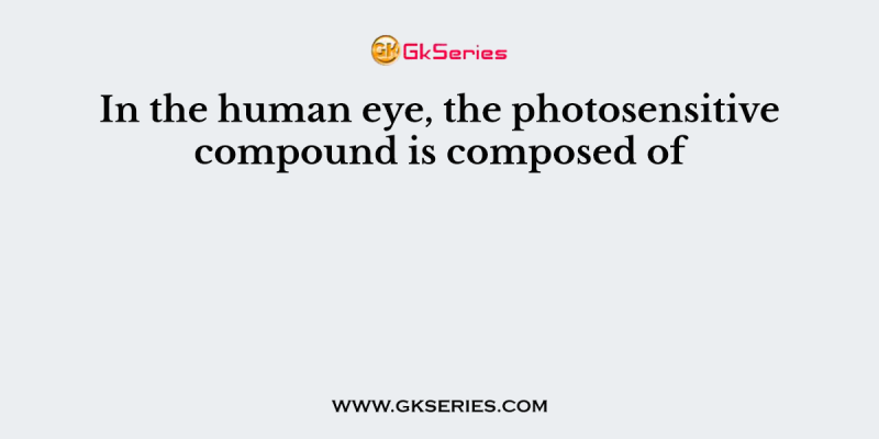 In the human eye, the photosensitive compound is composed of