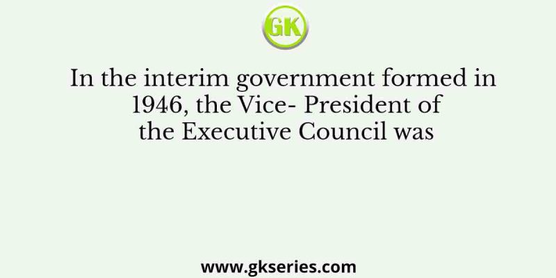 In the interim government formed in 1946, the Vice- President of the Executive Council was