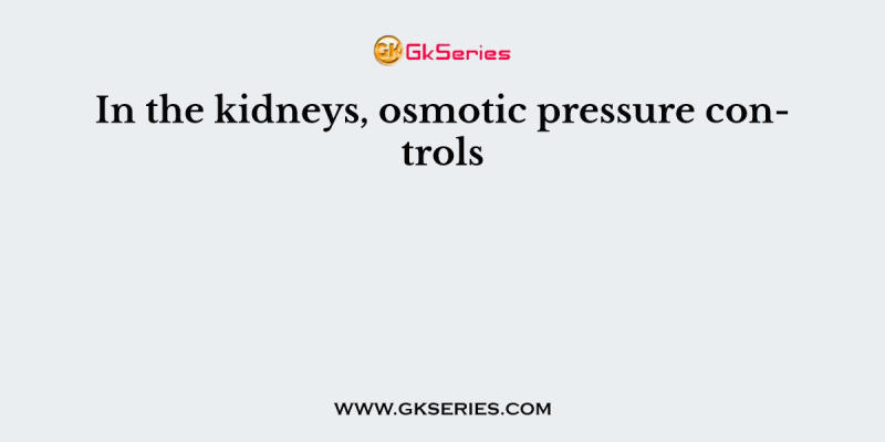 In the kidneys, osmotic pressure controls