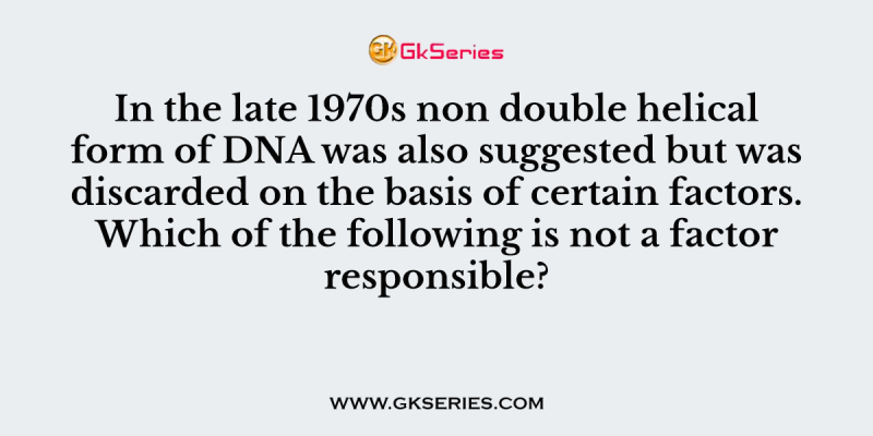 In the late 1970s non double helical form of DNA was also suggested but was discarded on the basis of certain factors. Which of the following is not a factor responsible?