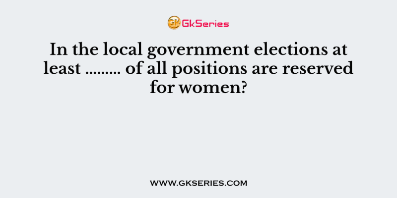 In the local government elections at least ……… of all positions are reserved for women?