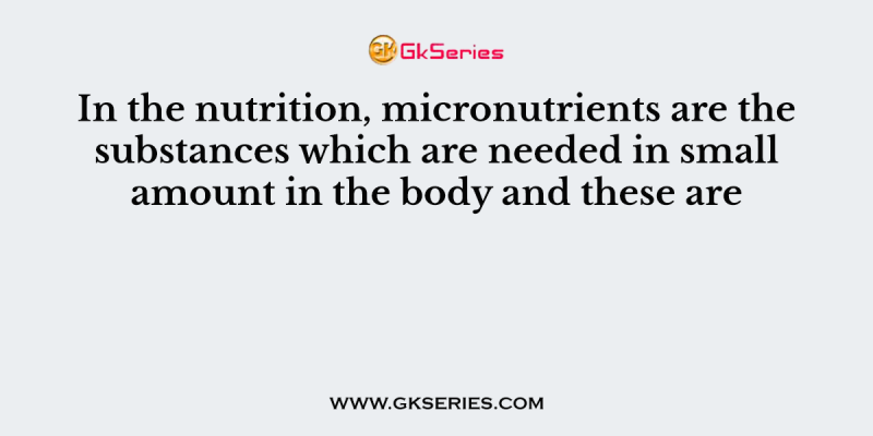In the nutrition, micronutrients are the substances which are needed in small amount in the body and these are