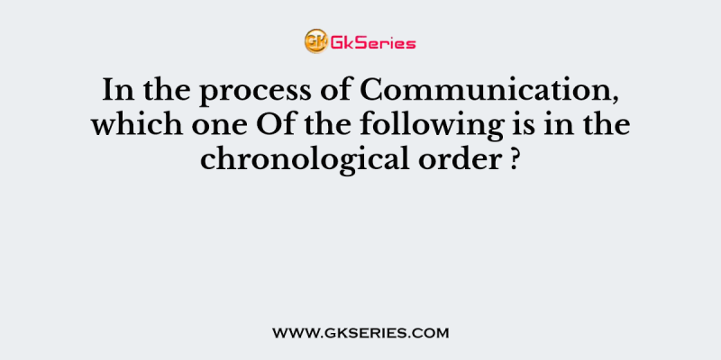 In the process of Communication, which one Of the following is in the chronological order ?