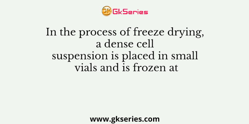 In the process of freeze drying, a dense cell suspension is placed in small vials and is frozen at