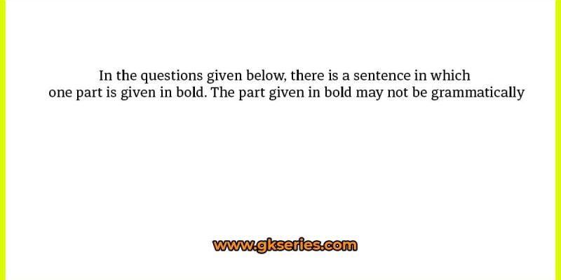 In the questions given below, there is a sentence in which one part is given in bold. The part given in bold may not be grammatically