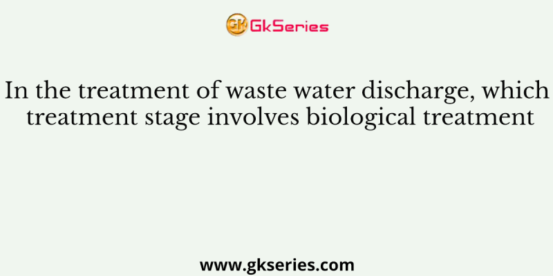 In the treatment of waste water discharge, which treatment stage involves biological treatment