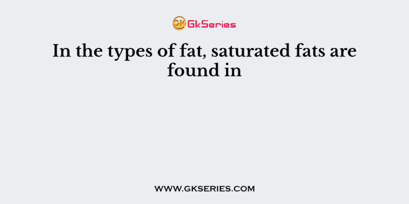 In the types of fat, saturated fats are found in