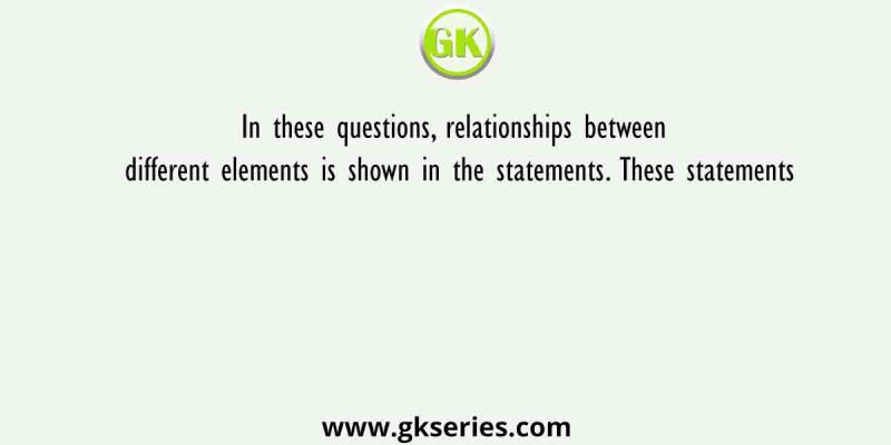 In these questions, relationships between different elements is shown in the statements. These statements