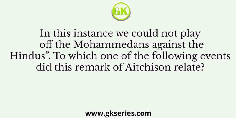 In this instance we could not play off the Mohammedans against the Hindus”. To which one of the following events did this remark of Aitchison relate?